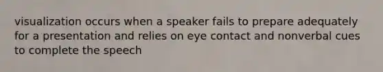 visualization occurs when a speaker fails to prepare adequately for a presentation and relies on eye contact and nonverbal cues to complete the speech