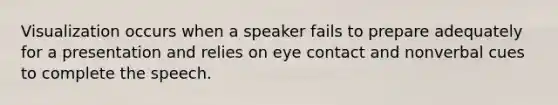 Visualization occurs when a speaker fails to prepare adequately for a presentation and relies on eye contact and nonverbal cues to complete the speech.