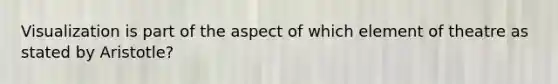 Visualization is part of the aspect of which element of theatre as stated by Aristotle?