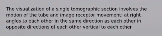 The visualization of a single tomographic section involves the motion of the tube and image receptor movement: at <a href='https://www.questionai.com/knowledge/kIh722csLJ-right-angle' class='anchor-knowledge'>right angle</a>s to each other in the same direction as each other in opposite directions of each other vertical to each other