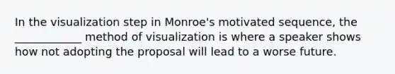 In the visualization step in Monroe's motivated sequence, the ____________ method of visualization is where a speaker shows how not adopting the proposal will lead to a worse future.