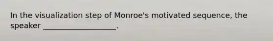 In the visualization step of Monroe's motivated sequence, the speaker ___________________.