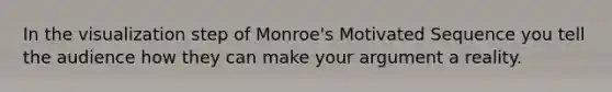 In the visualization step of Monroe's Motivated Sequence you tell the audience how they can make your argument a reality.