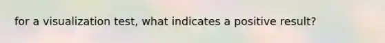 for a visualization test, what indicates a positive result?