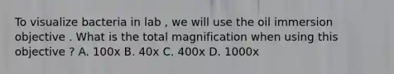 To visualize bacteria in lab , we will use the oil immersion objective . What is the total magnification when using this objective ? A. 100x B. 40x C. 400x D. 1000x