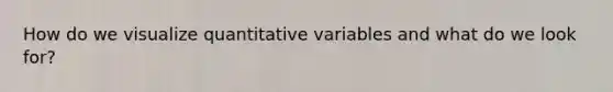 How do we visualize quantitative variables and what do we look for?