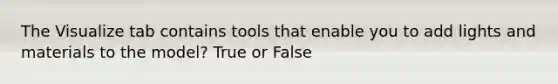 The Visualize tab contains tools that enable you to add lights and materials to the model? True or False