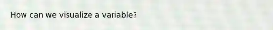 How can we visualize a variable?