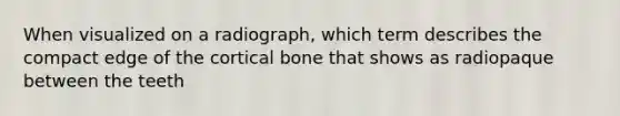 When visualized on a radiograph, which term describes the compact edge of the cortical bone that shows as radiopaque between the teeth