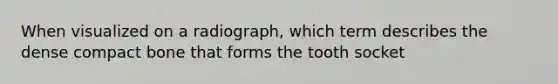 When visualized on a radiograph, which term describes the dense compact bone that forms the tooth socket