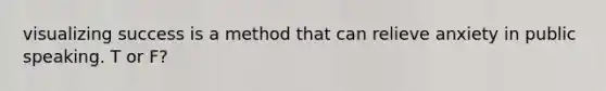 visualizing success is a method that can relieve anxiety in public speaking. T or F?