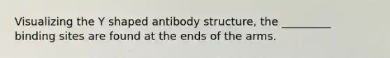 Visualizing the Y shaped antibody structure, the _________ binding sites are found at the ends of the arms.