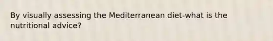 By visually assessing the Mediterranean diet-what is the nutritional advice?