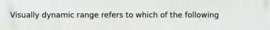 Visually dynamic range refers to which of the following