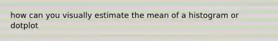 how can you visually estimate the mean of a histogram or dotplot