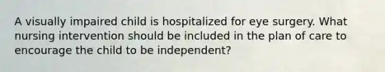 A visually impaired child is hospitalized for eye surgery. What nursing intervention should be included in the plan of care to encourage the child to be independent?