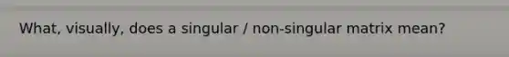 What, visually, does a singular / non-singular matrix mean?