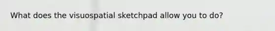 What does the visuospatial sketchpad allow you to do?