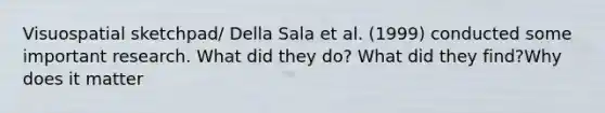 Visuospatial sketchpad/ Della Sala et al. (1999) conducted some important research. What did they do? What did they find?Why does it matter