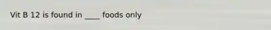 Vit B 12 is found in ____ foods only