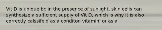 Vit D is unique bc in the presence of sunlight, skin cells can synthesize a sufficient supply of Vit D, which is why it is also correctly calssifeid as a conditon vitamin' or as a