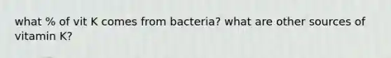 what % of vit K comes from bacteria? what are other sources of vitamin K?