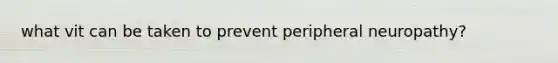 what vit can be taken to prevent peripheral neuropathy?