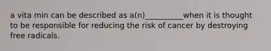 a vita min can be described as a(n)__________when it is thought to be responsible for reducing the risk of cancer by destroying free radicals.