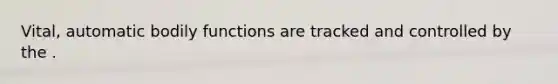 Vital, automatic bodily functions are tracked and controlled by the .