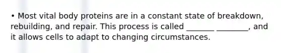• Most vital body proteins are in a constant state of breakdown, rebuilding, and repair. This process is called _______ ________, and it allows cells to adapt to changing circumstances.