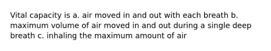 Vital capacity is a. air moved in and out with each breath b. maximum volume of air moved in and out during a single deep breath c. inhaling the maximum amount of air