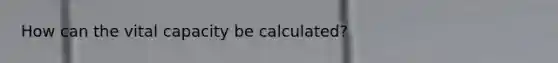 How can the vital capacity be calculated?