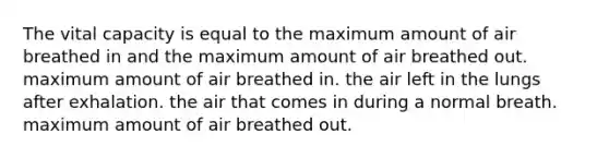 The vital capacity is equal to the maximum amount of air breathed in and the maximum amount of air breathed out. maximum amount of air breathed in. the air left in the lungs after exhalation. the air that comes in during a normal breath. maximum amount of air breathed out.