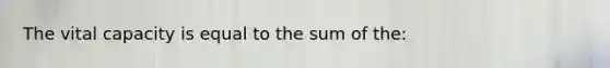 The vital capacity is equal to the sum of the: