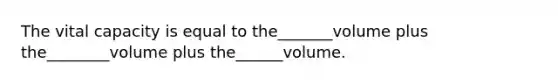 The vital capacity is equal to the_______volume plus the________volume plus the______volume.