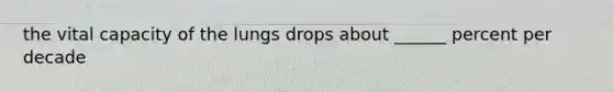 the vital capacity of the lungs drops about ______ percent per decade