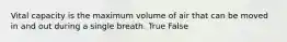 Vital capacity is the maximum volume of air that can be moved in and out during a single breath. True False