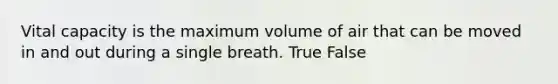 Vital capacity is the maximum volume of air that can be moved in and out during a single breath. True False