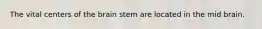 The vital centers of the brain stem are located in the mid brain.