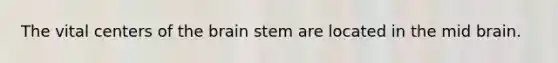 The vital centers of the brain stem are located in the mid brain.