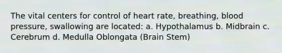 The vital centers for control of heart rate, breathing, <a href='https://www.questionai.com/knowledge/kD0HacyPBr-blood-pressure' class='anchor-knowledge'>blood pressure</a>, swallowing are located: a. Hypothalamus b. Midbrain c. Cerebrum d. Medulla Oblongata (Brain Stem)