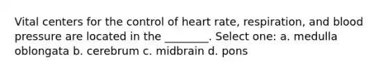 Vital centers for the control of heart rate, respiration, and blood pressure are located in the ________. Select one: a. medulla oblongata b. cerebrum c. midbrain d. pons