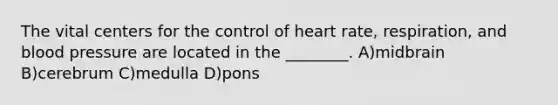 The vital centers for the control of heart rate, respiration, and blood pressure are located in the ________. A)midbrain B)cerebrum C)medulla D)pons