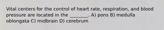 Vital centers for the control of heart rate, respiration, and blood pressure are located in the ________. A) pons B) medulla oblongata C) midbrain D) cerebrum