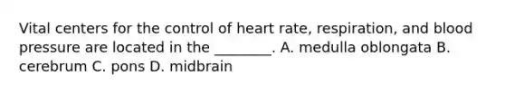 Vital centers for the control of heart rate, respiration, and blood pressure are located in the ________. A. medulla oblongata B. cerebrum C. pons D. midbrain