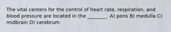 The vital centers for the control of heart rate, respiration, and <a href='https://www.questionai.com/knowledge/kD0HacyPBr-blood-pressure' class='anchor-knowledge'>blood pressure</a> are located in the ________. A) pons B) medulla C) midbrain D) cerebrum