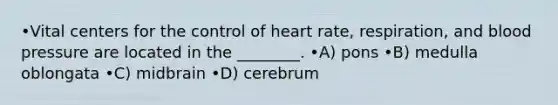 •Vital centers for the control of heart rate, respiration, and blood pressure are located in the ________. •A) pons •B) medulla oblongata •C) midbrain •D) cerebrum