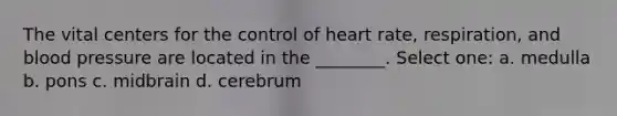 The vital centers for the control of heart rate, respiration, and <a href='https://www.questionai.com/knowledge/kD0HacyPBr-blood-pressure' class='anchor-knowledge'>blood pressure</a> are located in the ________. Select one: a. medulla b. pons c. midbrain d. cerebrum