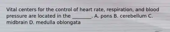 Vital centers for the control of heart rate, respiration, and blood pressure are located in the ________. A. pons B. cerebellum C. midbrain D. medulla oblongata