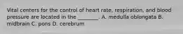 Vital centers for the control of heart rate, respiration, and blood pressure are located in the ________. A. medulla oblongata B. midbrain C. pons D. cerebrum